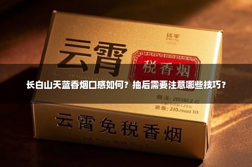 长白山天蓝香烟口感如何？抽后需要注意哪些技巧？