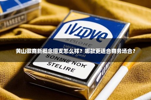 黄山徽商新概念细支怎么样？哪款更适合商务场合？